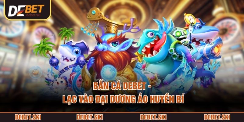 Bắn cá DEBET - Lạc vào đại dương ảo huyền bí