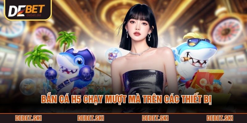Bắn cá H5 chạy mượt mà trên các thiết bị