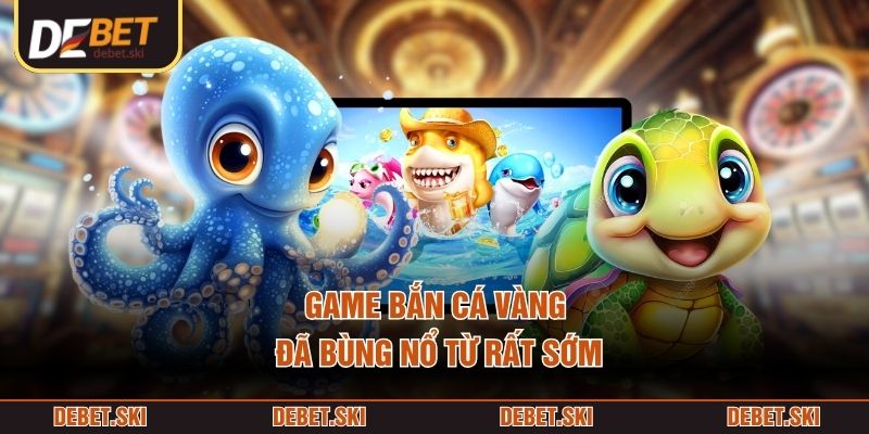 Game Bắn Cá Vàng đã bùng nổ từ rất sớm